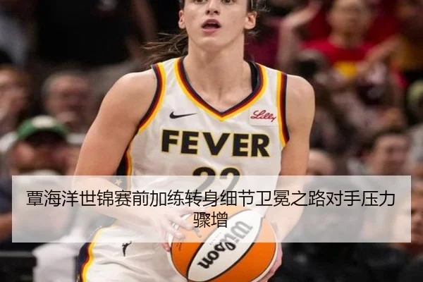 覃海洋世锦赛前加练转身细节卫冕之路对手压力骤增